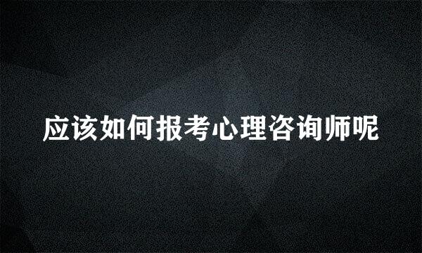 应该如何报考心理咨询师呢