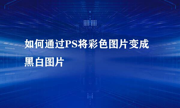 如何通过PS将彩色图片变成黑白图片