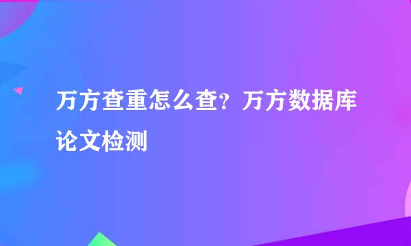 万方查重怎么查？万方数据库论文检测