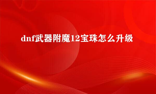 dnf武器附魔12宝珠怎么升级