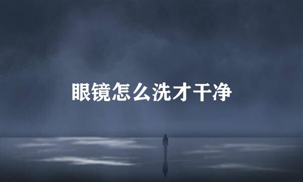 眼镜怎么洗才干净