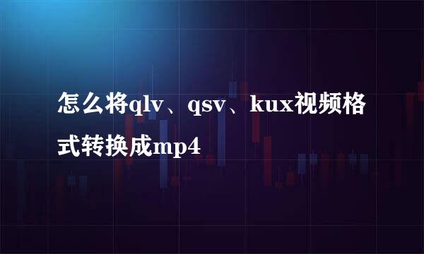 怎么将qlv、qsv、kux视频格式转换成mp4