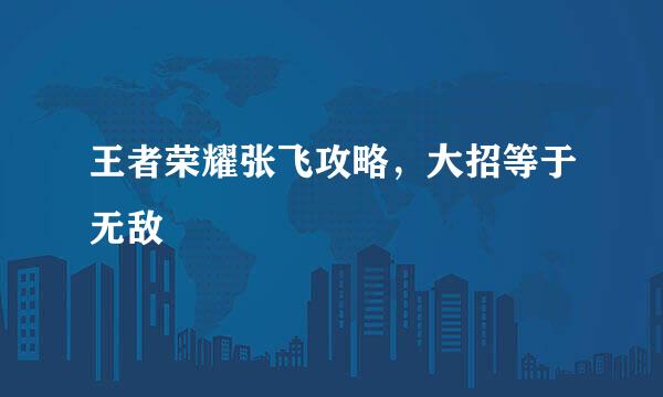 王者荣耀张飞攻略，大招等于无敌