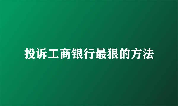 投诉工商银行最狠的方法
