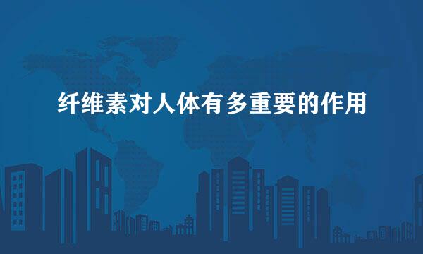 纤维素对人体有多重要的作用