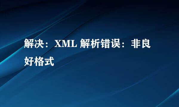 解决：XML 解析错误：非良好格式