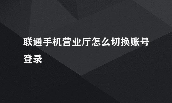 联通手机营业厅怎么切换账号登录
