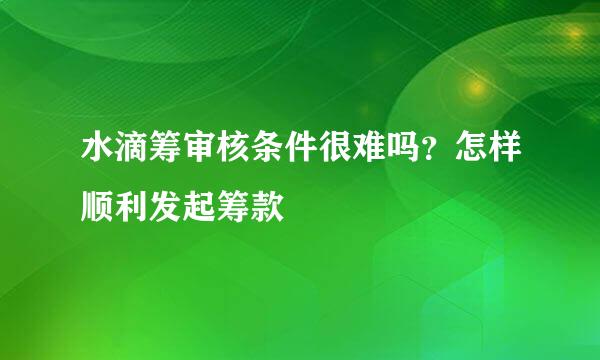 水滴筹审核条件很难吗？怎样顺利发起筹款