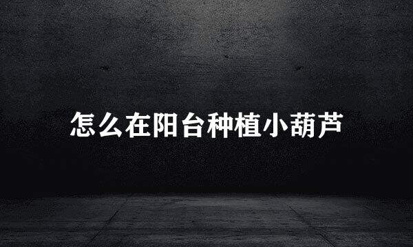 怎么在阳台种植小葫芦