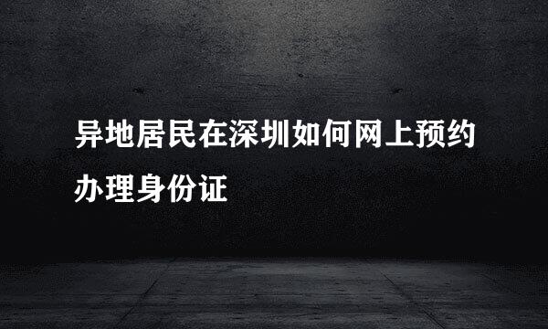 异地居民在深圳如何网上预约办理身份证