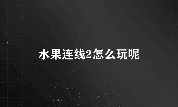 水果连线2怎么玩呢