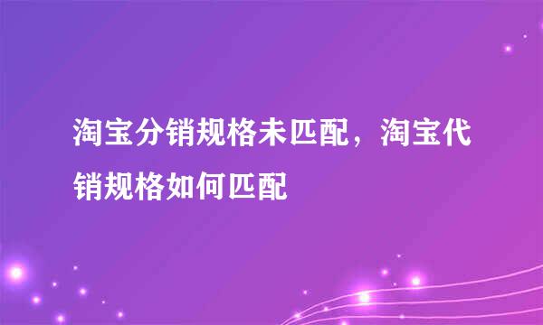 淘宝分销规格未匹配，淘宝代销规格如何匹配