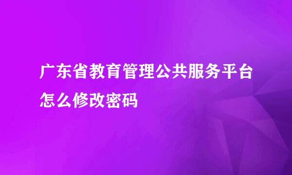 广东省教育管理公共服务平台怎么修改密码