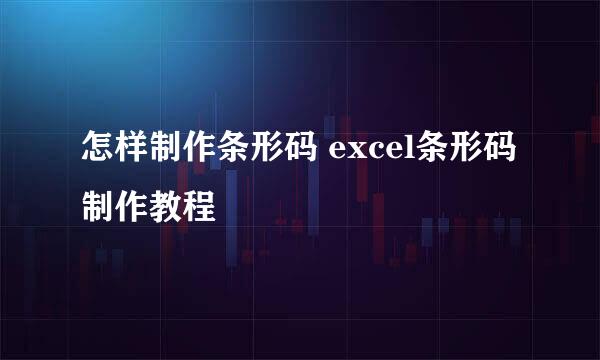 怎样制作条形码 excel条形码制作教程