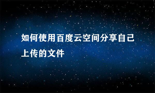 如何使用百度云空间分享自己上传的文件