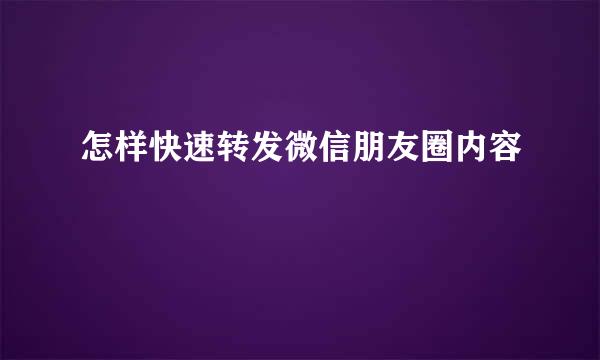 怎样快速转发微信朋友圈内容