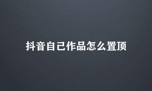 抖音自己作品怎么置顶