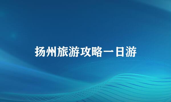 扬州旅游攻略一日游