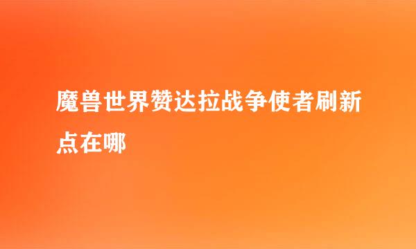 魔兽世界赞达拉战争使者刷新点在哪