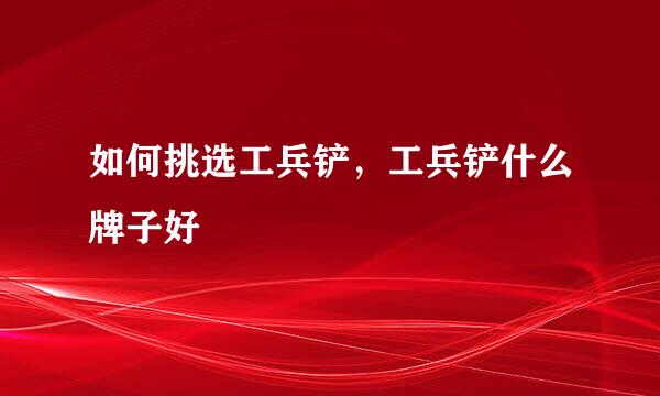 如何挑选工兵铲，工兵铲什么牌子好