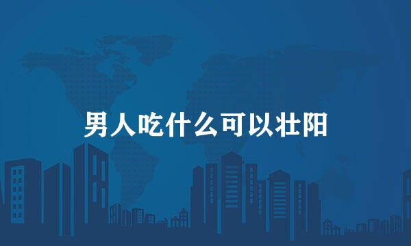 男人吃什么可以壮阳