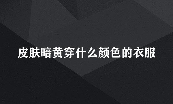 皮肤暗黄穿什么颜色的衣服