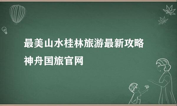最美山水桂林旅游最新攻略 神舟国旅官网