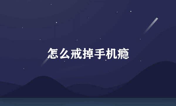 怎么戒掉手机瘾