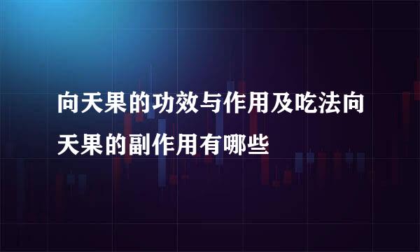 向天果的功效与作用及吃法向天果的副作用有哪些