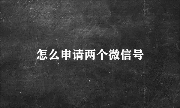 怎么申请两个微信号