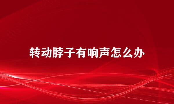 转动脖子有响声怎么办