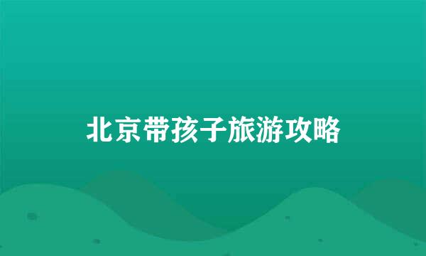 北京带孩子旅游攻略