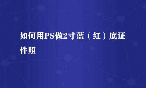 如何用PS做2寸蓝（红）底证件照
