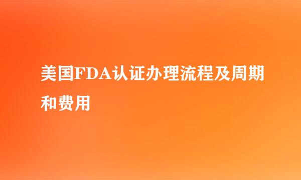 美国FDA认证办理流程及周期和费用