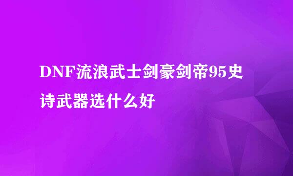 DNF流浪武士剑豪剑帝95史诗武器选什么好