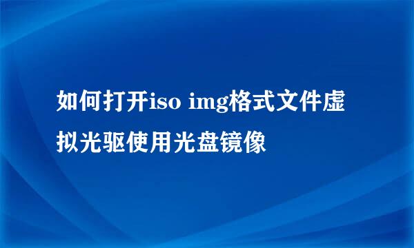 如何打开iso img格式文件虚拟光驱使用光盘镜像