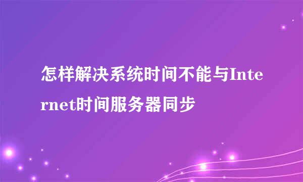 怎样解决系统时间不能与Internet时间服务器同步
