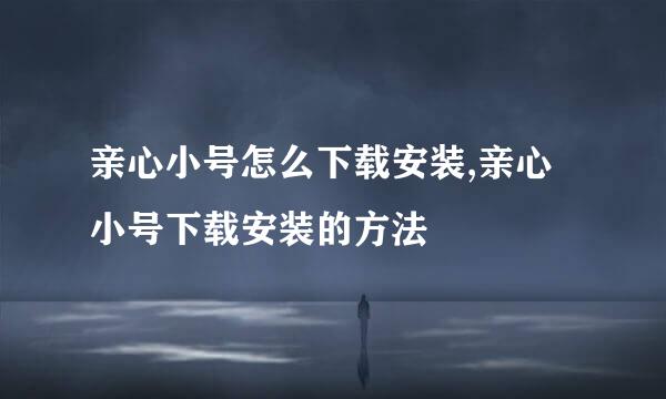 亲心小号怎么下载安装,亲心小号下载安装的方法