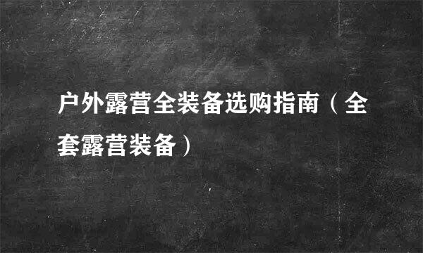 户外露营全装备选购指南（全套露营装备）