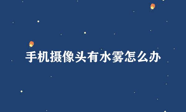 手机摄像头有水雾怎么办