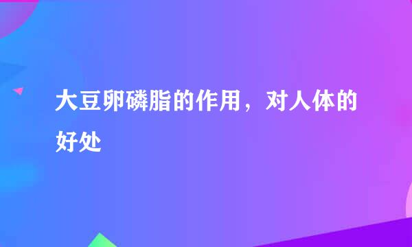 大豆卵磷脂的作用，对人体的好处
