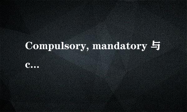 Compulsory, mandatory 与 compulsive 的区别