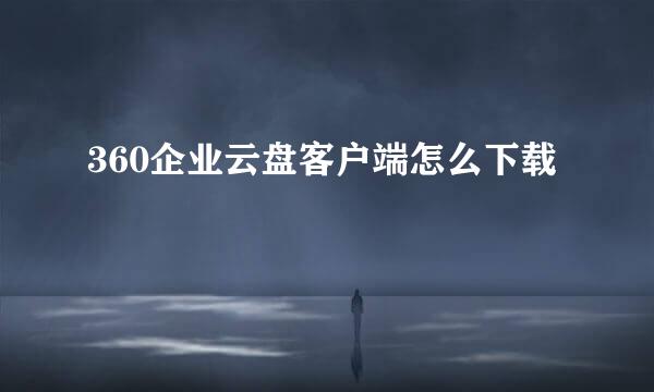 360企业云盘客户端怎么下载