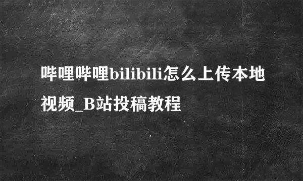 哔哩哔哩bilibili怎么上传本地视频_B站投稿教程