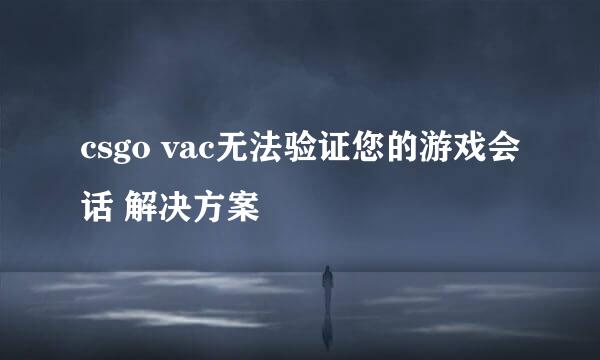 csgo vac无法验证您的游戏会话 解决方案