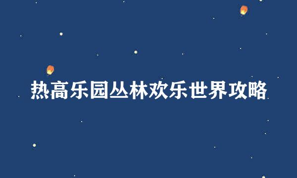 热高乐园丛林欢乐世界攻略