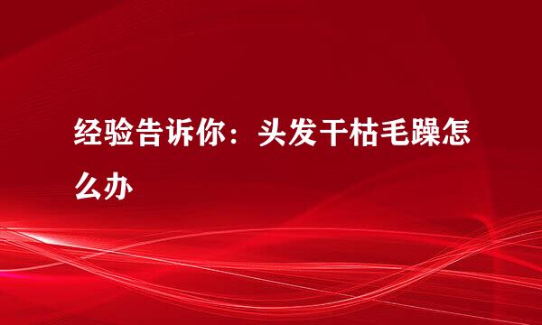 经验告诉你：头发干枯毛躁怎么办