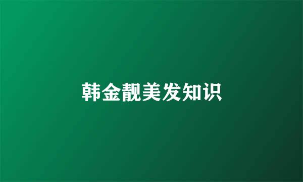 韩金靓美发知识
