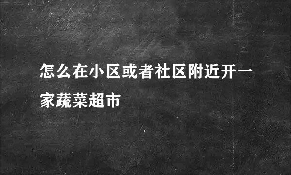 怎么在小区或者社区附近开一家蔬菜超市