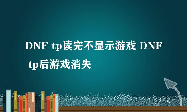 DNF tp读完不显示游戏 DNF tp后游戏消失